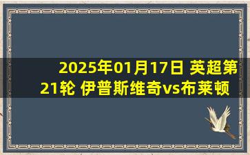 2025年01月17日 英超第21轮 伊普斯维奇vs布莱顿 全场录像